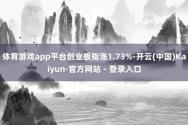 体育游戏app平台创业板指涨1.73%-开云(中国)Kaiyun·官方网站 - 登录入口
