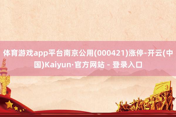 体育游戏app平台南京公用(000421)涨停-开云(中国)Kaiyun·官方网站 - 登录入口