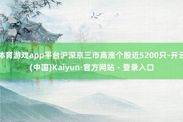 体育游戏app平台沪深京三市高涨个股近5200只-开云(中国)Kaiyun·官方网站 - 登录入口