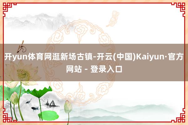 开yun体育网逛新场古镇-开云(中国)Kaiyun·官方网站 - 登录入口