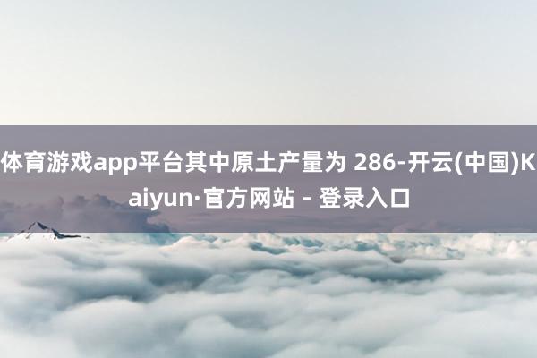 体育游戏app平台其中原土产量为 286-开云(中国)Kaiyun·官方网站 - 登录入口