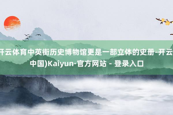 开云体育中英街历史博物馆更是一部立体的史册-开云(中国)Kaiyun·官方网站 - 登录入口