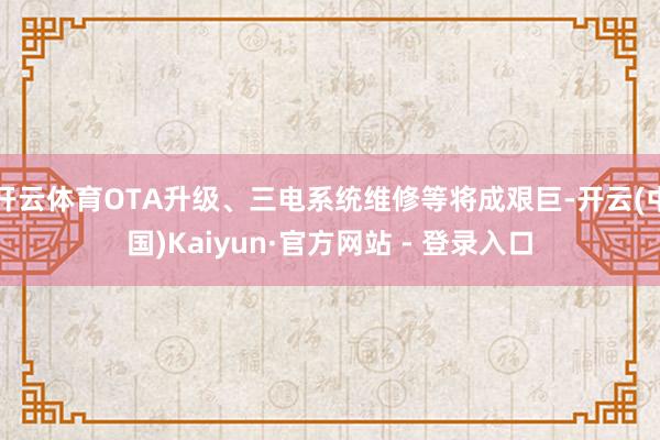 开云体育OTA升级、三电系统维修等将成艰巨-开云(中国)Kaiyun·官方网站 - 登录入口
