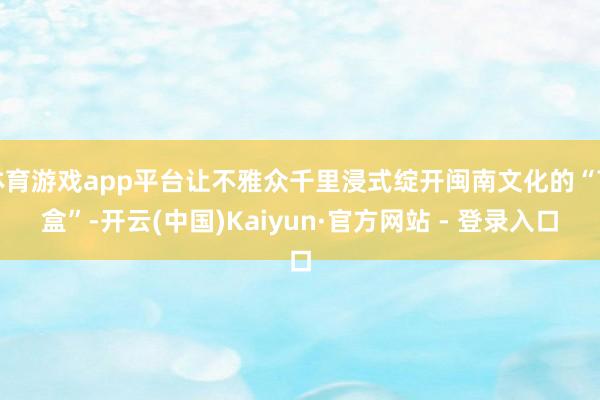 体育游戏app平台让不雅众千里浸式绽开闽南文化的“盲盒”-开云(中国)Kaiyun·官方网站 - 登录入口