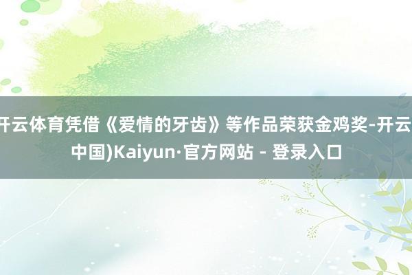 开云体育凭借《爱情的牙齿》等作品荣获金鸡奖-开云(中国)Kaiyun·官方网站 - 登录入口