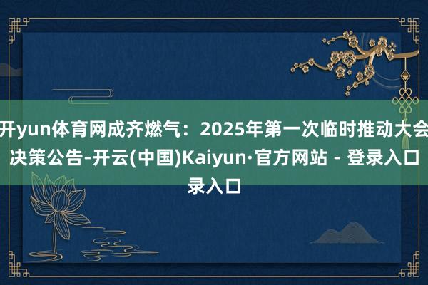 开yun体育网成齐燃气：2025年第一次临时推动大会决策公告-开云(中国)Kaiyun·官方网站 - 登录入口