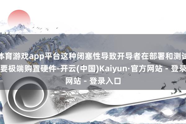 体育游戏app平台这种闭塞性导致开导者在部署和测试时需要极端购置硬件-开云(中国)Kaiyun·官方网站 - 登录入口