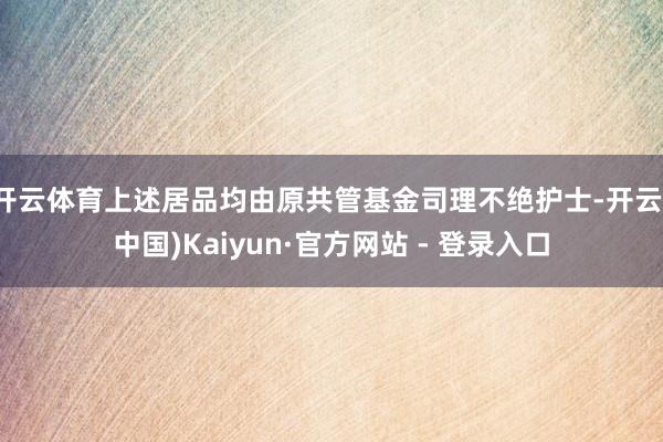 开云体育上述居品均由原共管基金司理不绝护士-开云(中国)Kaiyun·官方网站 - 登录入口