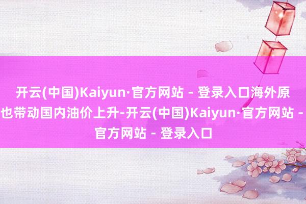 开云(中国)Kaiyun·官方网站 - 登录入口海外原油的反弹也带动国内油价上升-开云(中国)Kaiyun·官方网站 - 登录入口