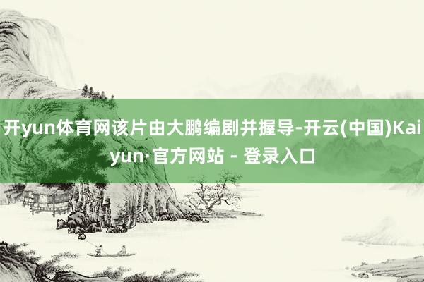 开yun体育网该片由大鹏编剧并握导-开云(中国)Kaiyun·官方网站 - 登录入口