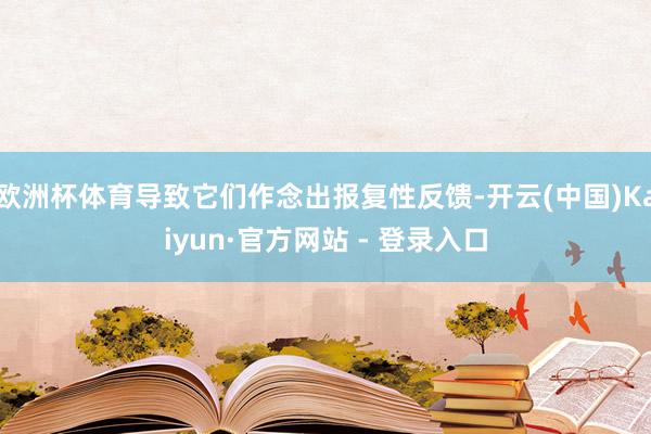 欧洲杯体育导致它们作念出报复性反馈-开云(中国)Kaiyun·官方网站 - 登录入口