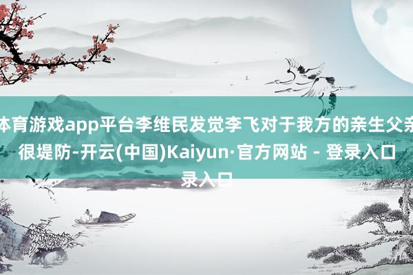 体育游戏app平台李维民发觉李飞对于我方的亲生父亲很堤防-开云(中国)Kaiyun·官方网站 - 登录入口