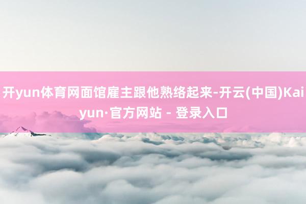 开yun体育网面馆雇主跟他熟络起来-开云(中国)Kaiyun·官方网站 - 登录入口