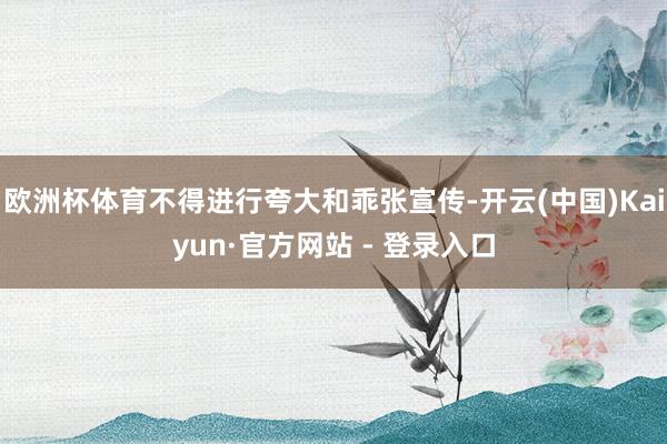 欧洲杯体育不得进行夸大和乖张宣传-开云(中国)Kaiyun·官方网站 - 登录入口