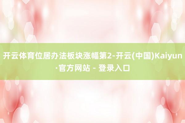 开云体育位居办法板块涨幅第2-开云(中国)Kaiyun·官方网站 - 登录入口