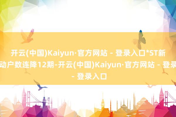 开云(中国)Kaiyun·官方网站 - 登录入口*ST新宁推动户数连降12期-开云(中国)Kaiyun·官方网站 - 登录入口