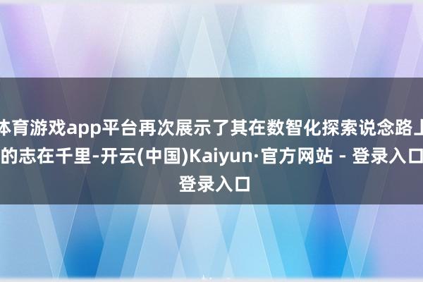 体育游戏app平台再次展示了其在数智化探索说念路上的志在千里-开云(中国)Kaiyun·官方网站 - 登录入口