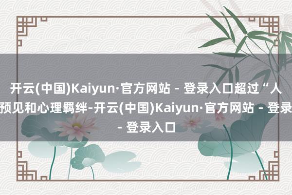 开云(中国)Kaiyun·官方网站 - 登录入口超过“人烟”预见和心理羁绊-开云(中国)Kaiyun·官方网站 - 登录入口