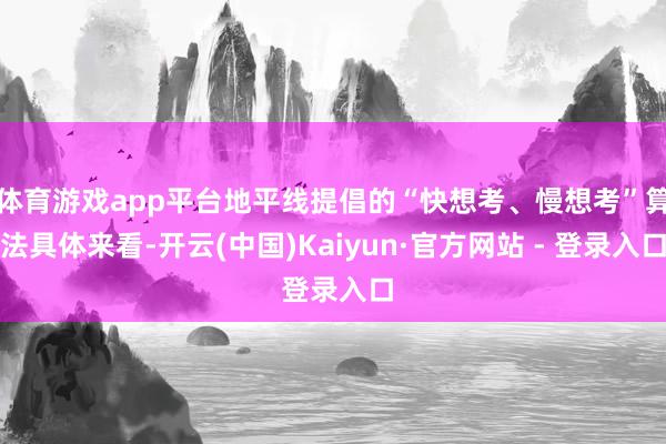 体育游戏app平台地平线提倡的“快想考、慢想考”算法具体来看-开云(中国)Kaiyun·官方网站 - 登录入口