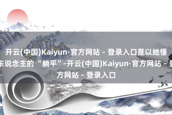 开云(中国)Kaiyun·官方网站 - 登录入口是以她懂得年青东说念主的 “躺平”-开云(中国)Kaiyun·官方网站 - 登录入口