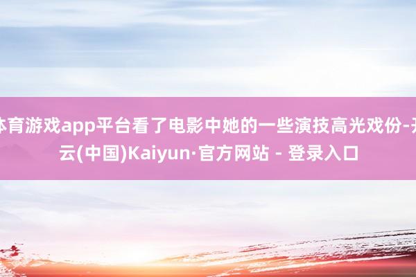 体育游戏app平台看了电影中她的一些演技高光戏份-开云(中国)Kaiyun·官方网站 - 登录入口