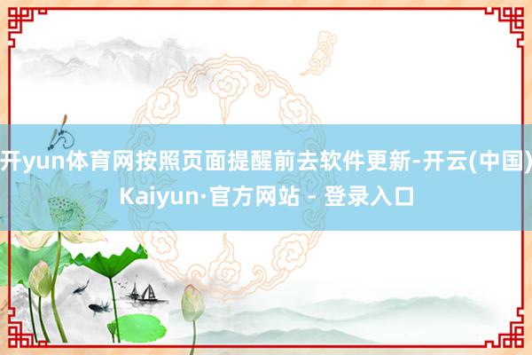 开yun体育网按照页面提醒前去软件更新-开云(中国)Kaiyun·官方网站 - 登录入口