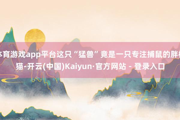 体育游戏app平台这只“猛兽”竟是一只专注捕鼠的胖橘猫-开云(中国)Kaiyun·官方网站 - 登录入口