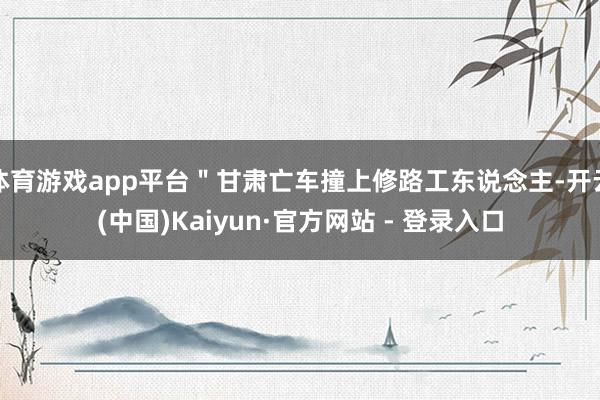 体育游戏app平台＂甘肃亡车撞上修路工东说念主-开云(中国)Kaiyun·官方网站 - 登录入口