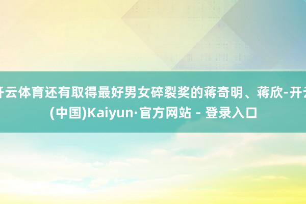 开云体育还有取得最好男女碎裂奖的蒋奇明、蒋欣-开云(中国)Kaiyun·官方网站 - 登录入口