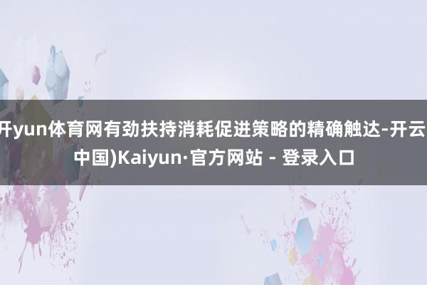开yun体育网有劲扶持消耗促进策略的精确触达-开云(中国)Kaiyun·官方网站 - 登录入口