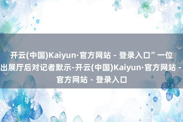 开云(中国)Kaiyun·官方网站 - 登录入口”一位不雅众走出展厅后对记者默示-开云(中国)Kaiyun·官方网站 - 登录入口