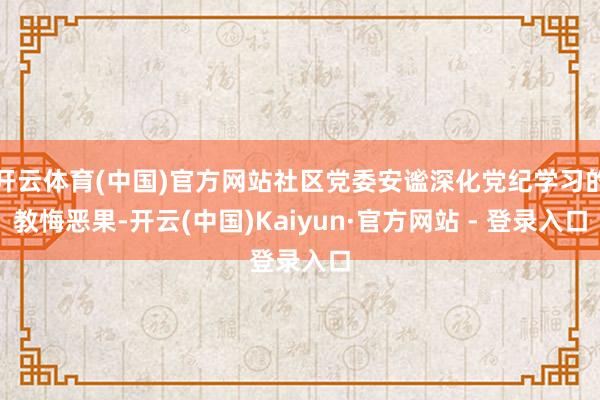 开云体育(中国)官方网站社区党委安谧深化党纪学习的教悔恶果-开云(中国)Kaiyun·官方网站 - 登录入口