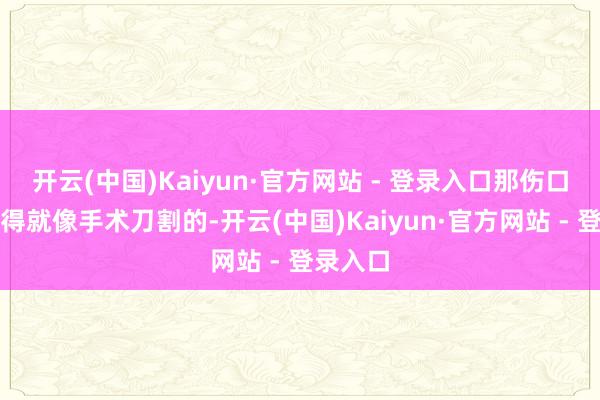 开云(中国)Kaiyun·官方网站 - 登录入口那伤口整王人得就像手术刀割的-开云(中国)Kaiyun·官方网站 - 登录入口