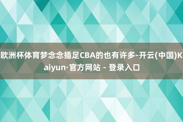 欧洲杯体育梦念念插足CBA的也有许多-开云(中国)Kaiyun·官方网站 - 登录入口