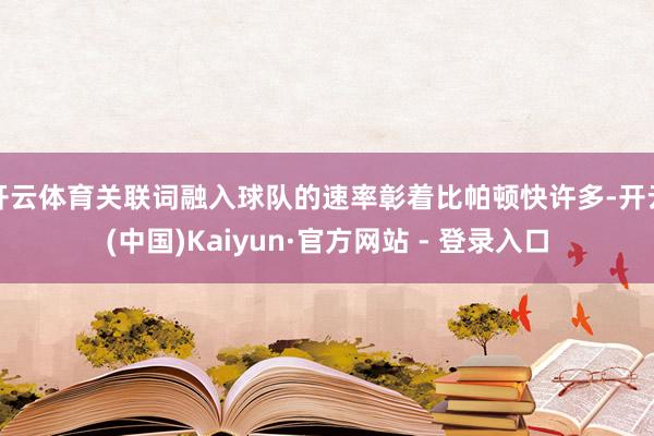 开云体育关联词融入球队的速率彰着比帕顿快许多-开云(中国)Kaiyun·官方网站 - 登录入口