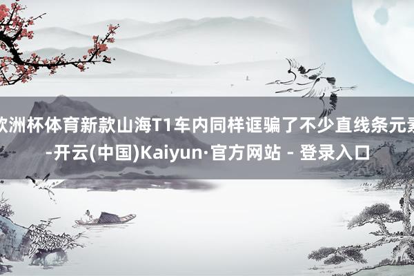 欧洲杯体育新款山海T1车内同样诓骗了不少直线条元素-开云(中国)Kaiyun·官方网站 - 登录入口