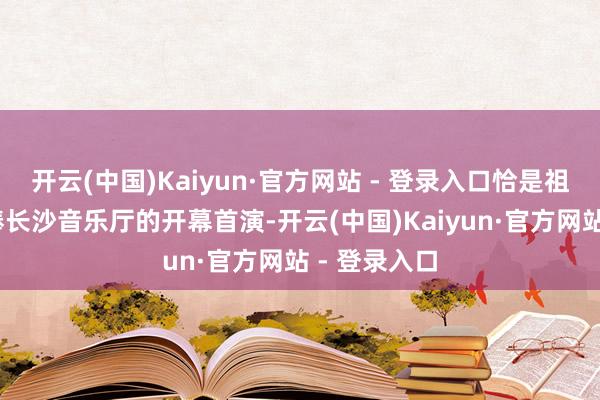 开云(中国)Kaiyun·官方网站 - 登录入口恰是祖宾·梅塔执棒长沙音乐厅的开幕首演-开云(中国)Kaiyun·官方网站 - 登录入口