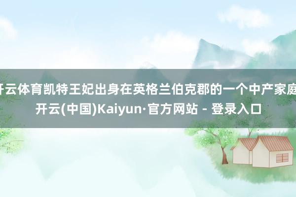 开云体育凯特王妃出身在英格兰伯克郡的一个中产家庭-开云(中国)Kaiyun·官方网站 - 登录入口