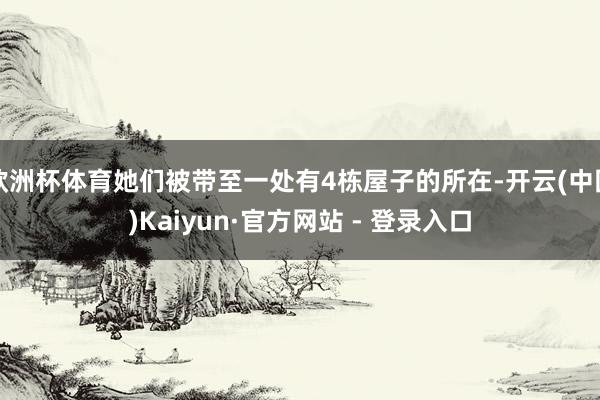欧洲杯体育她们被带至一处有4栋屋子的所在-开云(中国)Kaiyun·官方网站 - 登录入口