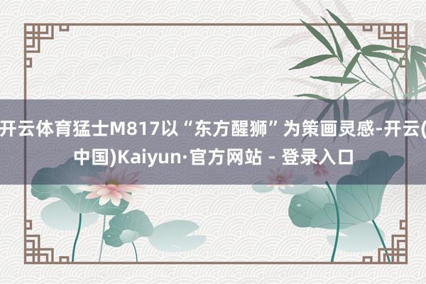 开云体育猛士M817以“东方醒狮”为策画灵感-开云(中国)Kaiyun·官方网站 - 登录入口