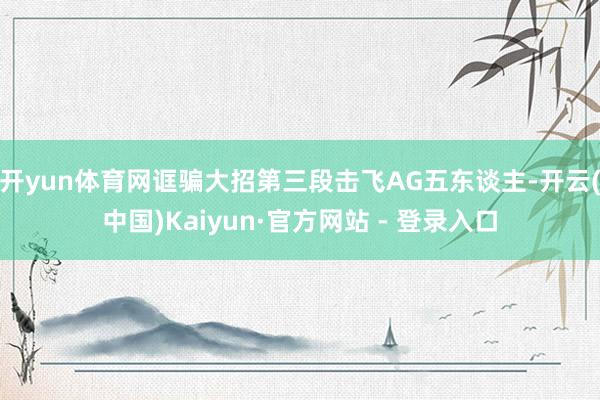 开yun体育网诓骗大招第三段击飞AG五东谈主-开云(中国)Kaiyun·官方网站 - 登录入口