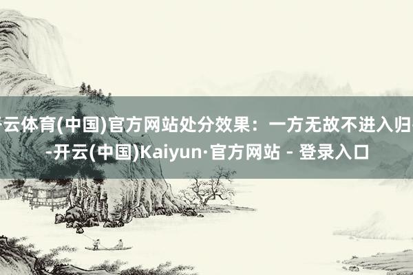 开云体育(中国)官方网站处分效果：一方无故不进入归并-开云(中国)Kaiyun·官方网站 - 登录入口