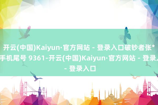 开云(中国)Kaiyun·官方网站 - 登录入口破钞者张**（手机尾号 9361-开云(中国)Kaiyun·官方网站 - 登录入口