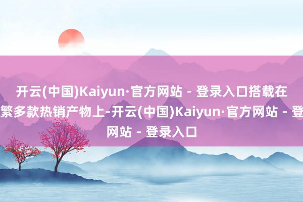 开云(中国)Kaiyun·官方网站 - 登录入口搭载在上汽群繁多款热销产物上-开云(中国)Kaiyun·官方网站 - 登录入口