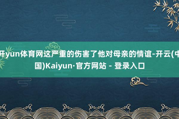 开yun体育网这严重的伤害了他对母亲的情谊-开云(中国)Kaiyun·官方网站 - 登录入口