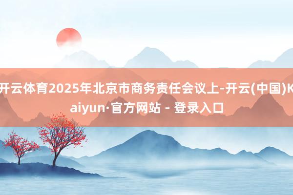 开云体育2025年北京市商务责任会议上-开云(中国)Kaiyun·官方网站 - 登录入口