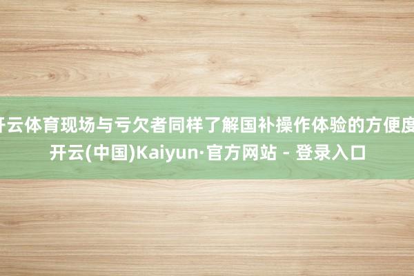 开云体育现场与亏欠者同样了解国补操作体验的方便度-开云(中国)Kaiyun·官方网站 - 登录入口