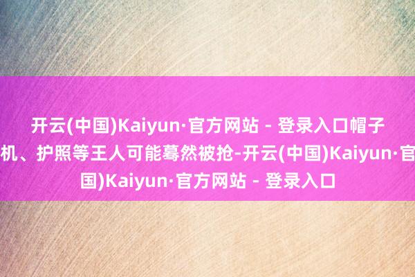 开云(中国)Kaiyun·官方网站 - 登录入口帽子、墨镜、相机、手机、护照等王人可能蓦然被抢-开云(中国)Kaiyun·官方网站 - 登录入口