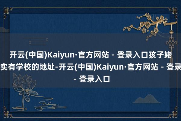 开云(中国)Kaiyun·官方网站 - 登录入口孩子姥姥其实有学校的地址-开云(中国)Kaiyun·官方网站 - 登录入口