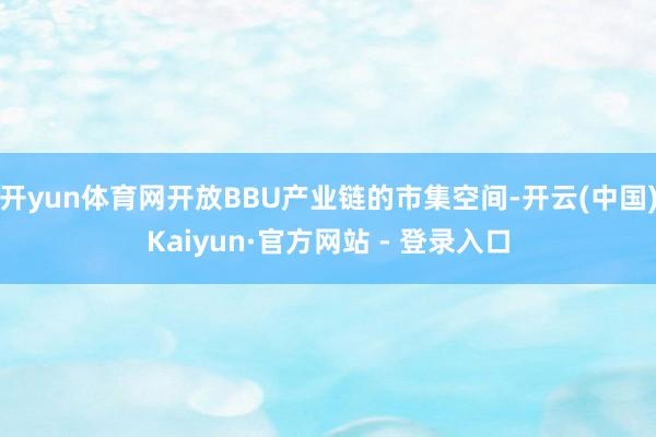 开yun体育网开放BBU产业链的市集空间-开云(中国)Kaiyun·官方网站 - 登录入口